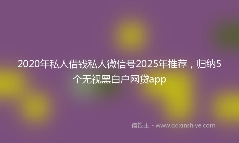 2020年私人借钱私人微信号2025年推荐，归纳5个无视黑白户网贷app