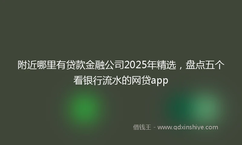 附近哪里有贷款金融公司2025年精选，盘点五个看银行流水的网贷app