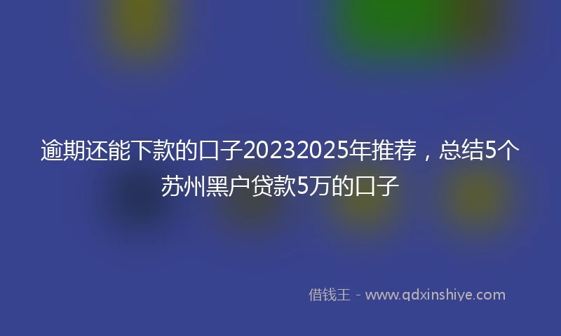 逾期还能下款的口子20232025年推荐，总结5个苏州黑户贷款5万的口子