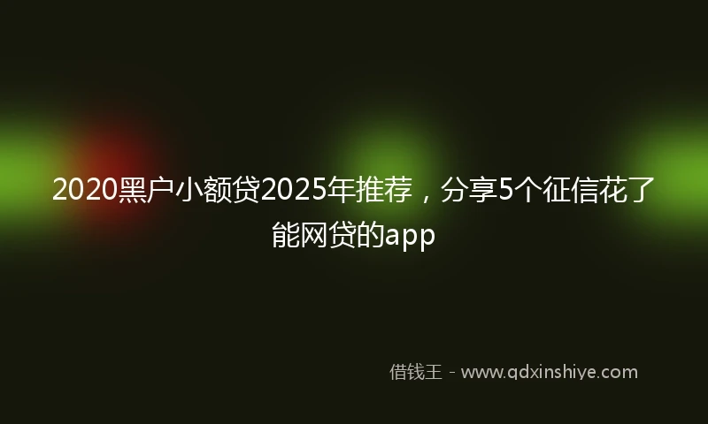 2020黑户小额贷2025年推荐，分享5个征信花了能网贷的app