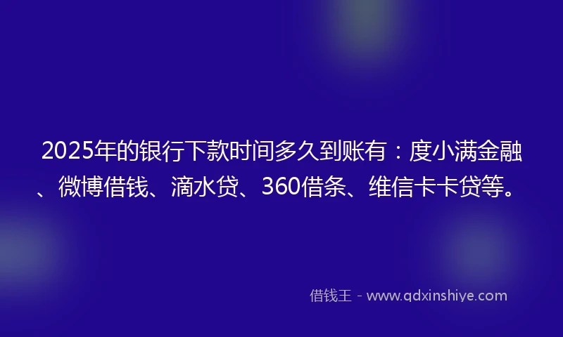 2025年的银行下款时间多久到账有：度小满金融、微博借钱、滴水贷、360借条、维信卡卡贷等。