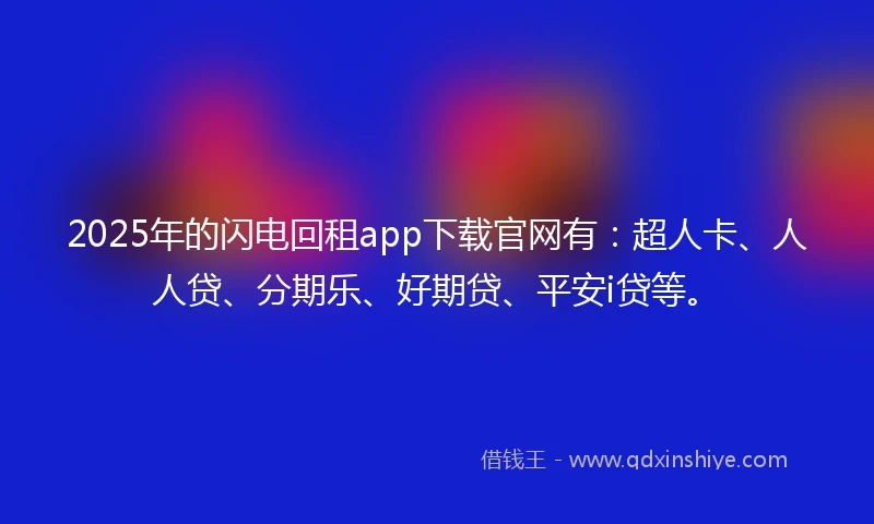 2025年的闪电回租app下载官网有：超人卡、人人贷、分期乐、好期贷、平安i贷等。