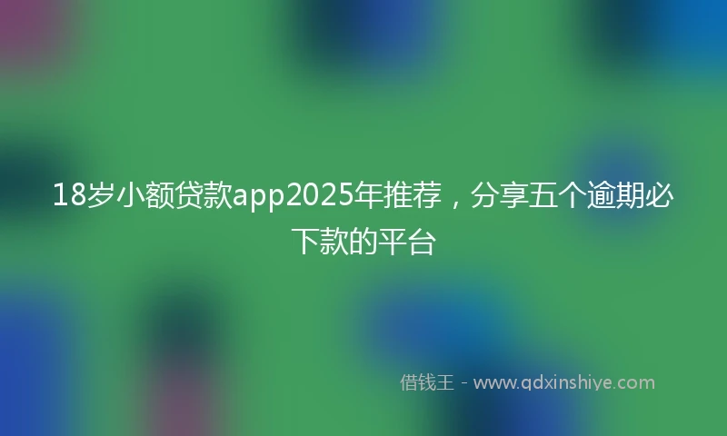 18岁小额贷款app2025年推荐，分享五个逾期必下款的平台