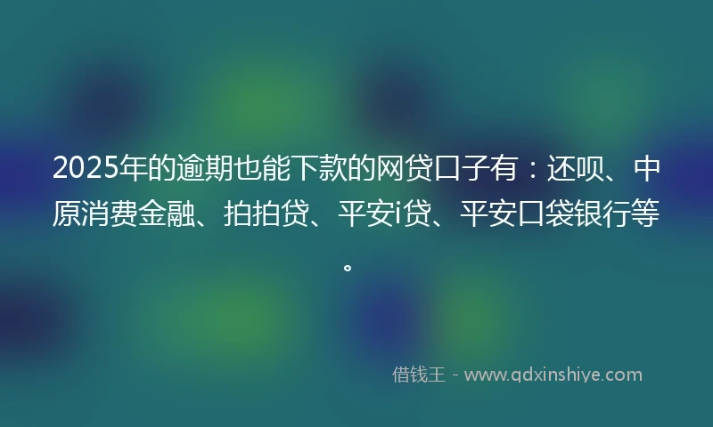 2025年的逾期也能下款的网贷口子有：还呗、中原消费金融、拍拍贷、平安i贷、平安口袋银行等。