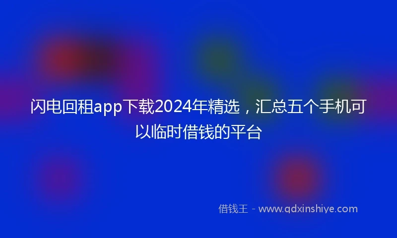 闪电回租app下载2024年精选，汇总五个手机可以临时借钱的平台