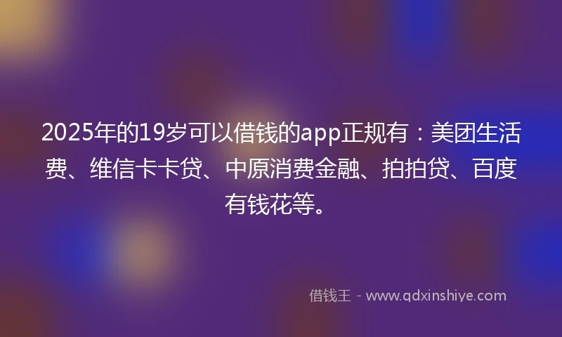 2025年的19岁可以借钱的app正规有：美团生活费、维信卡卡贷、中原消费金融、拍拍贷、百度有钱花等。