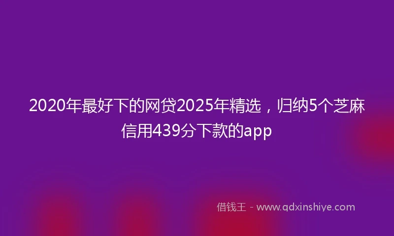 2020年最好下的网贷2025年精选，归纳5个芝麻信用439分下款的app