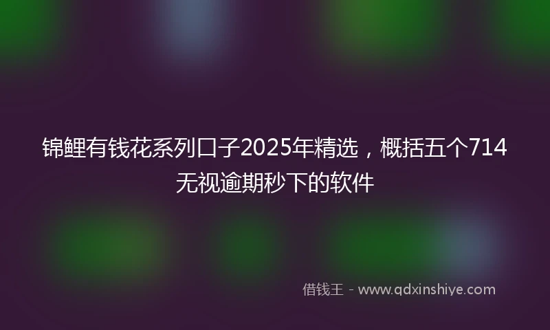 锦鲤有钱花系列口子2025年精选，概括五个714无视逾期秒下的软件