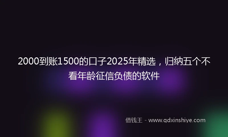 2000到账1500的口子2025年精选，归纳五个不看年龄征信负债的软件