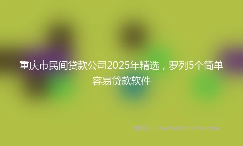 重庆市民间贷款公司2025年精选，罗列5个简单容易贷款软件