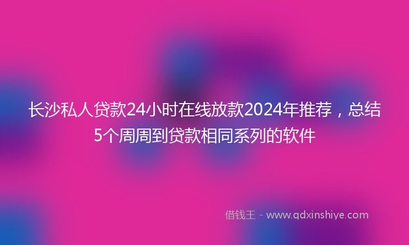 长沙私人贷款24小时在线放款2024年推荐，总结5个周周到贷款相同系列的软件