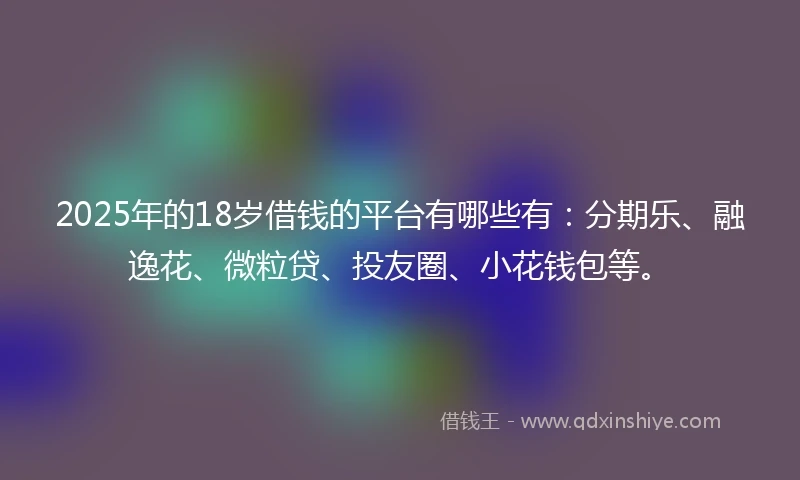 2025年的18岁借钱的平台有哪些有：分期乐、融逸花、微粒贷、投友圈、小花钱包等。