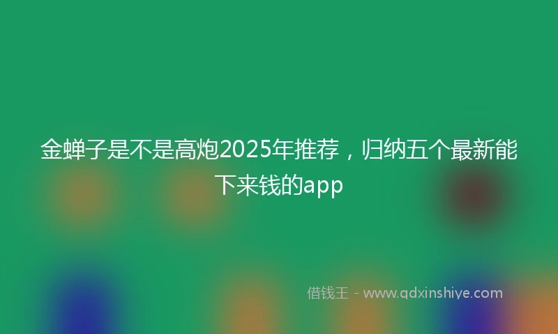 金蝉子是不是高炮2025年推荐，归纳五个最新能下来钱的app