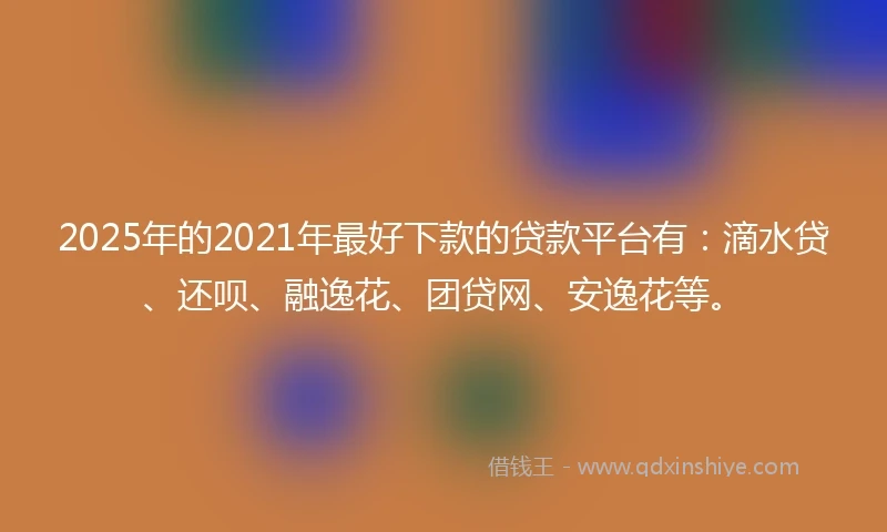 2025年的2021年最好下款的贷款平台有：滴水贷、还呗、融逸花、团贷网、安逸花等。