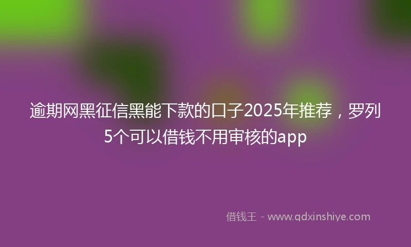 逾期网黑征信黑能下款的口子2025年推荐，罗列5个可以借钱不用审核的app