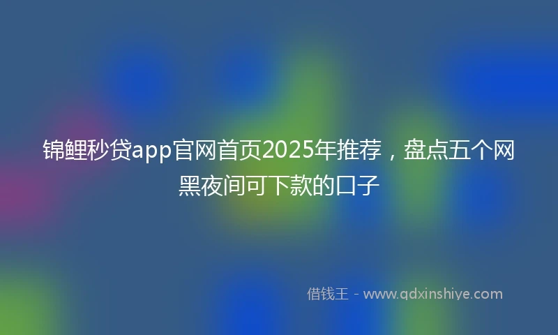 锦鲤秒贷app官网首页2025年推荐，盘点五个网黑夜间可下款的口子