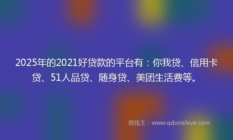 2025年的2021好贷款的平台有：你我贷、信用卡贷、51人品贷、随身贷、美团生活费等。