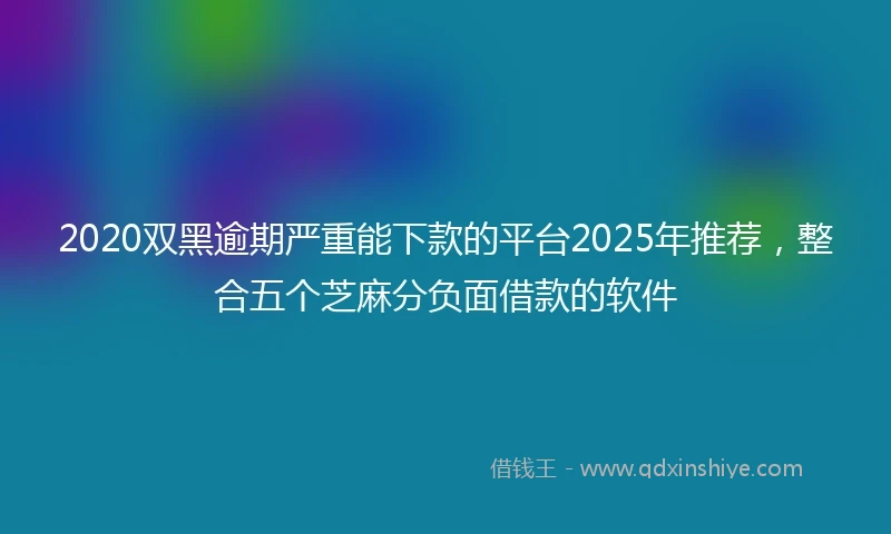 2020双黑逾期严重能下款的平台2025年推荐，整合五个芝麻分负面借款的软件