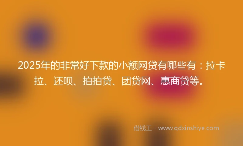2025年的非常好下款的小额网贷有哪些有：拉卡拉、还呗、拍拍贷、团贷网、惠商贷等。