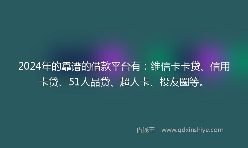 2024年的靠谱的借款平台有：维信卡卡贷、信用卡贷、51人品贷、超人卡、投友圈等。