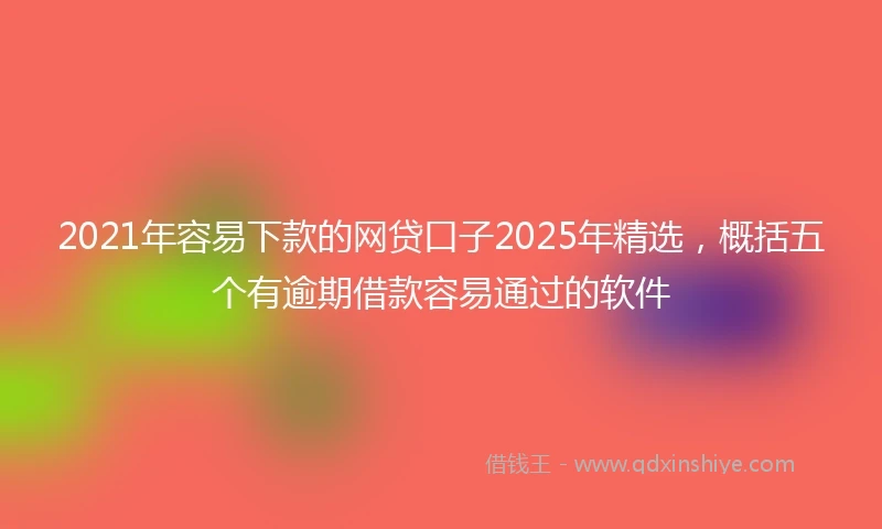 2021年容易下款的网贷口子2025年精选，概括五个有逾期借款容易通过的软件