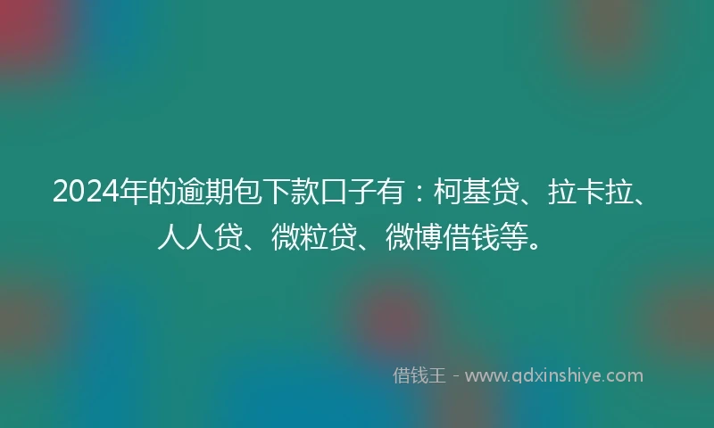 2024年的逾期包下款口子有：柯基贷、拉卡拉、人人贷、微粒贷、微博借钱等。
