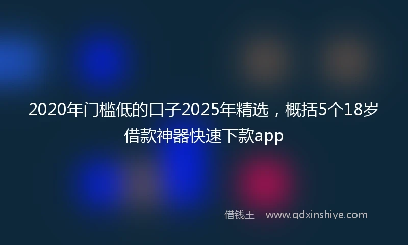 2020年门槛低的口子2025年精选，概括5个18岁借款神器快速下款app