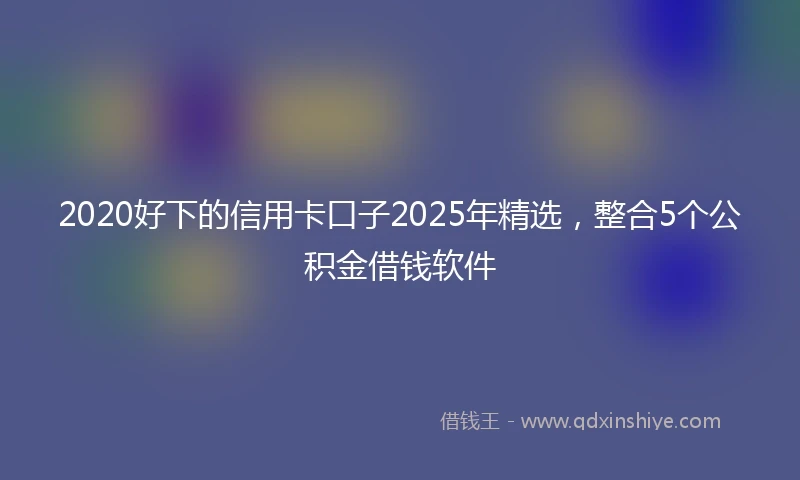 2020好下的信用卡口子2025年精选，整合5个公积金借钱软件