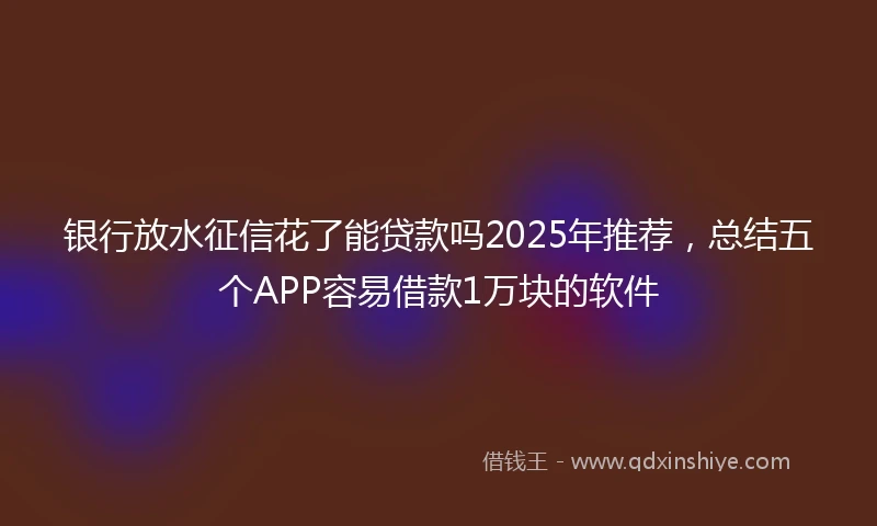 银行放水征信花了能贷款吗2025年推荐，总结五个APP容易借款1万块的软件