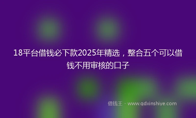 18平台借钱必下款2025年精选，整合五个可以借钱不用审核的口子