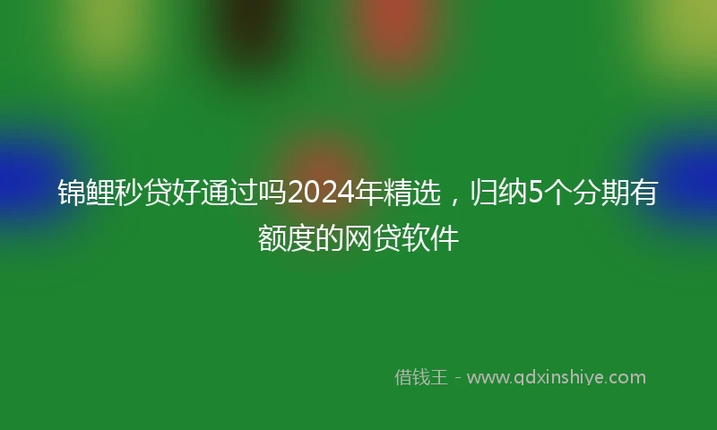 锦鲤秒贷好通过吗2024年精选，归纳5个分期有额度的网贷软件