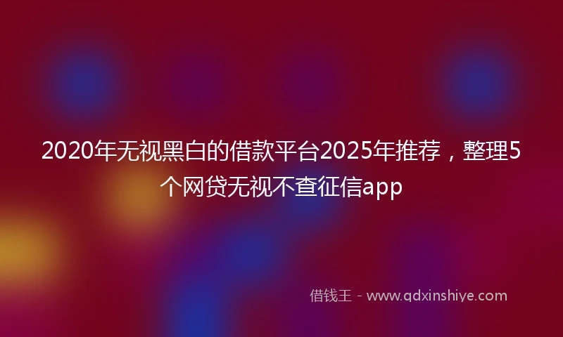 2020年无视黑白的借款平台2025年推荐，整理5个网贷无视不查征信app