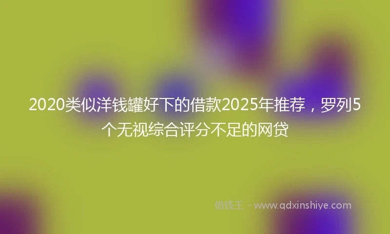 2020类似洋钱罐好下的借款2025年推荐，罗列5个无视综合评分不足的网贷