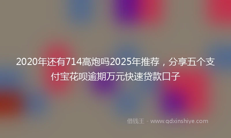 2020年还有714高炮吗2025年推荐，分享五个支付宝花呗逾期万元快速贷款口子
