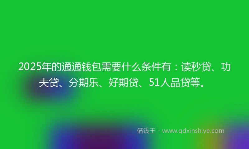 2025年的通通钱包需要什么条件有：读秒贷、功夫贷、分期乐、好期贷、51人品贷等。