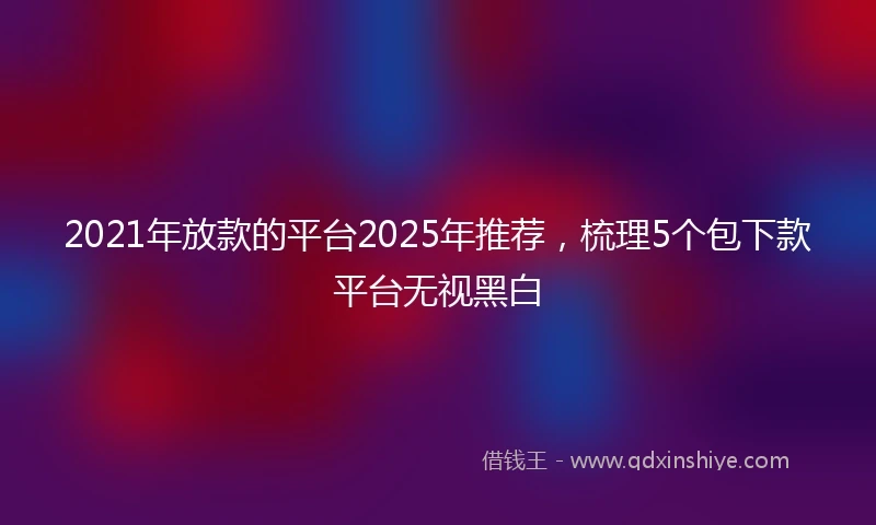2021年放款的平台2025年推荐，梳理5个包下款平台无视黑白