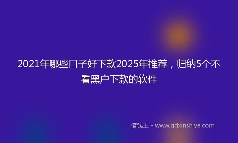 2021年哪些口子好下款2025年推荐，归纳5个不看黑户下款的软件