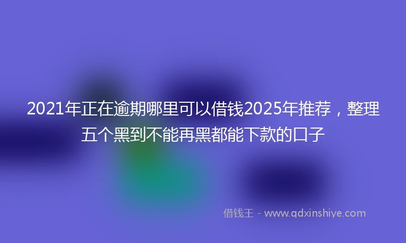 2021年正在逾期哪里可以借钱2025年推荐，整理五个黑到不能再黑都能下款的口子