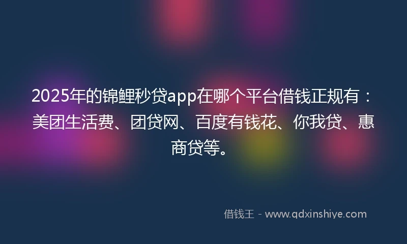 2025年的锦鲤秒贷app在哪个平台借钱正规有：美团生活费、团贷网、百度有钱花、你我贷、惠商贷等。