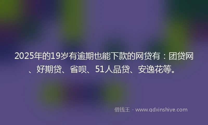2025年的19岁有逾期也能下款的网贷有：团贷网、好期贷、省呗、51人品贷、安逸花等。