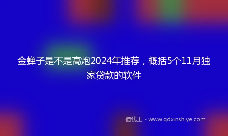 金蝉子是不是高炮2024年推荐，概括5个11月独家贷款的软件