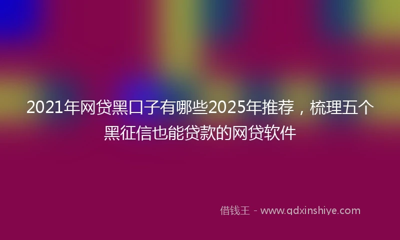2021年网贷黑口子有哪些2025年推荐，梳理五个黑征信也能贷款的网贷软件