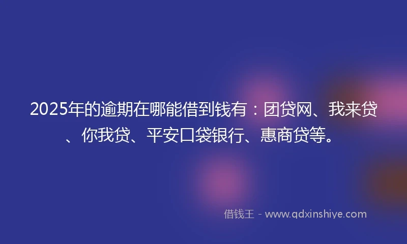2025年的逾期在哪能借到钱有：团贷网、我来贷、你我贷、平安口袋银行、惠商贷等。