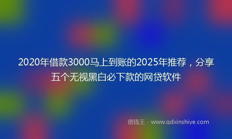 2020年借款3000马上到账的2025年推荐，分享五个无视黑白必下款的网贷软件