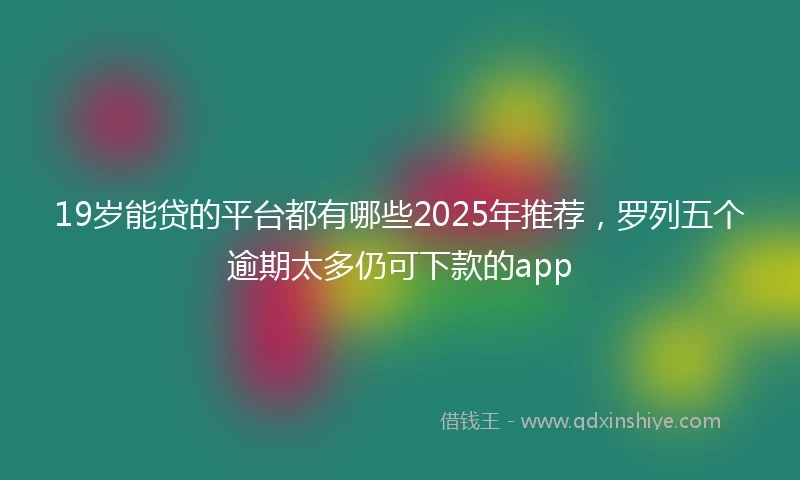 19岁能贷的平台都有哪些2025年推荐，罗列五个逾期太多仍可下款的app