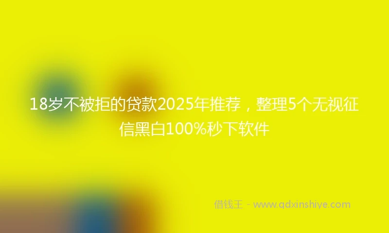 18岁不被拒的贷款2025年推荐，整理5个无视征信黑白100%秒下软件