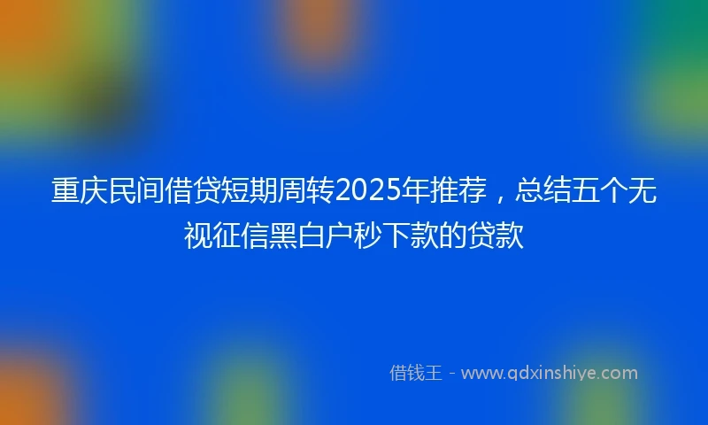 重庆民间借贷短期周转2025年推荐，总结五个无视征信黑白户秒下款的贷款