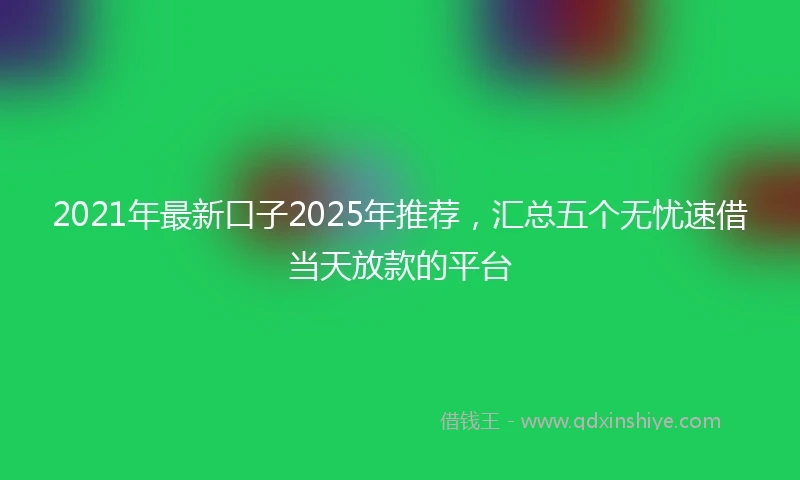 2021年最新口子2025年推荐，汇总五个无忧速借当天放款的平台