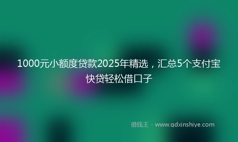 1000元小额度贷款2025年精选，汇总5个支付宝快贷轻松借口子