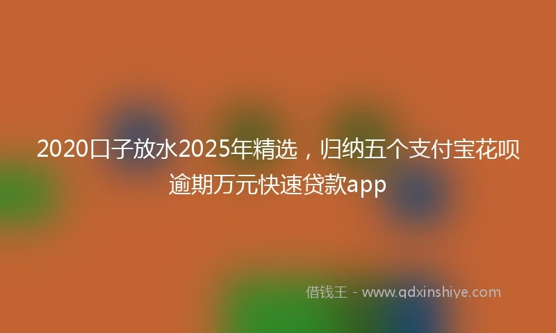 2020口子放水2025年精选，归纳五个支付宝花呗逾期万元快速贷款app